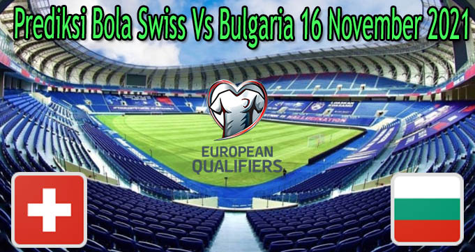 Prediksi Bola Swiss Vs Bulgaria 16 November 2021